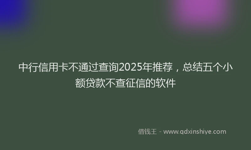 中行信用卡不通过查询2025年推荐，总结五个小额贷款不查征信的软件