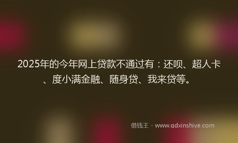 2025年的今年网上贷款不通过有：还呗、超人卡、度小满金融、随身贷、我来贷等。