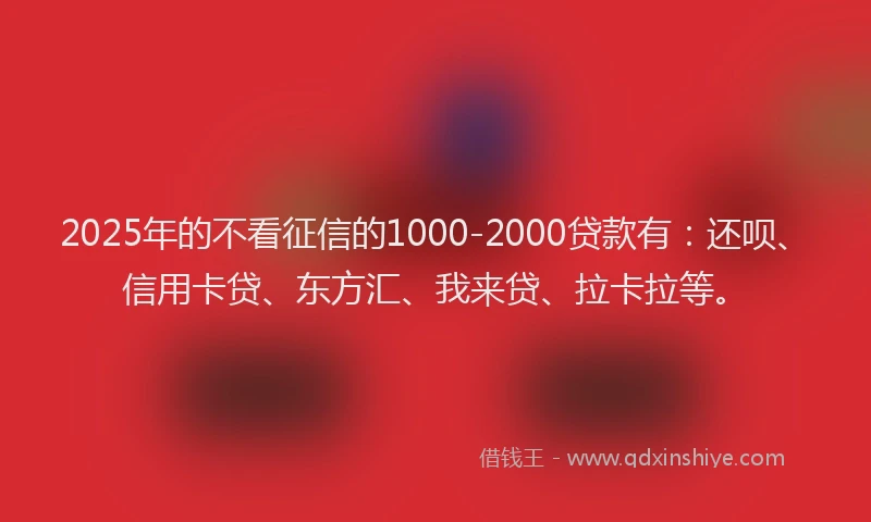 2025年的不看征信的1000-2000贷款有：还呗、信用卡贷、东方汇、我来贷、拉卡拉等。