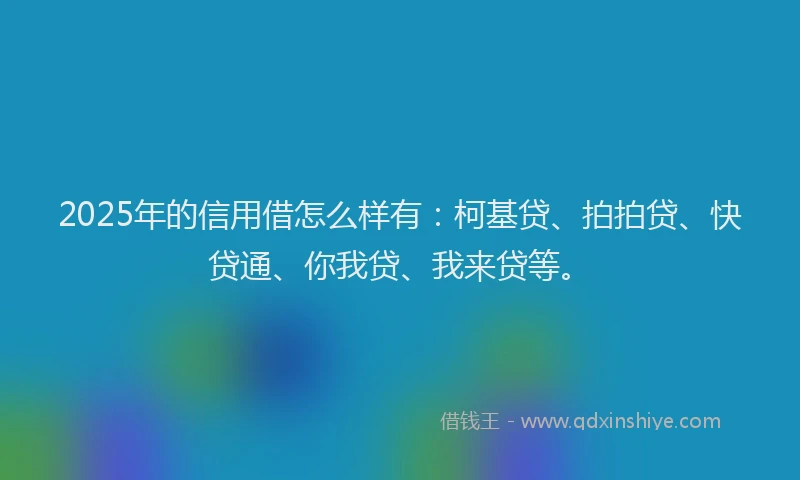 2025年的信用借怎么样有：柯基贷、拍拍贷、快贷通、你我贷、我来贷等。