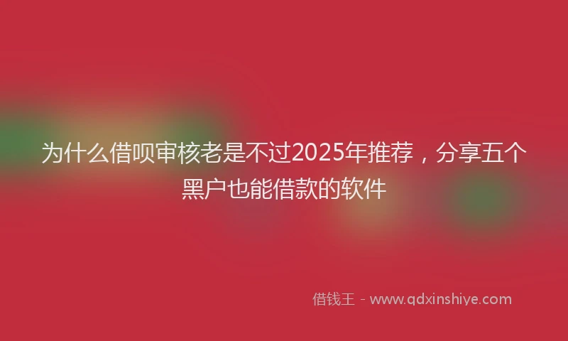 为什么借呗审核老是不过2025年推荐，分享五个黑户也能借款的软件