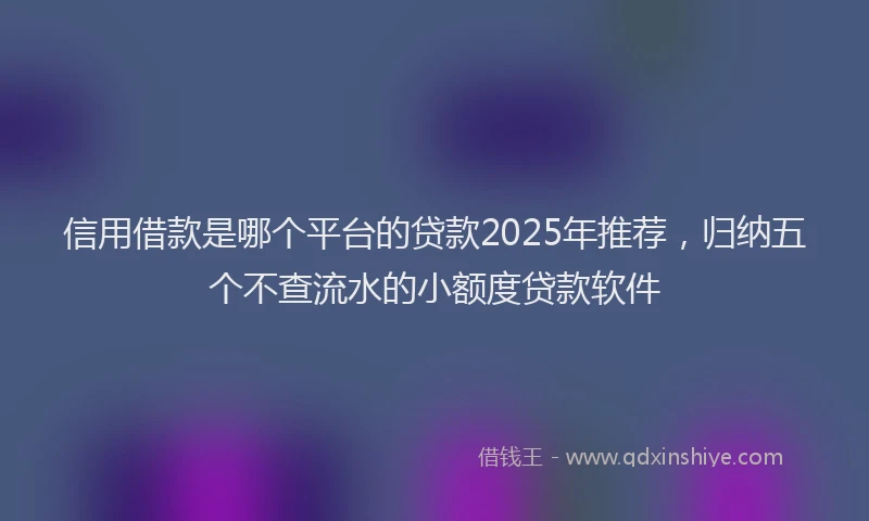 信用借款是哪个平台的贷款2025年推荐，归纳五个不查流水的小额度贷款软件