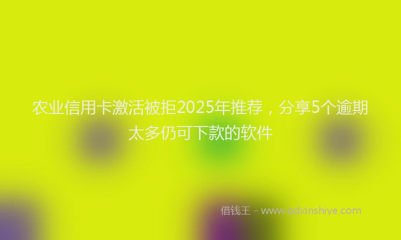 农业信用卡激活被拒2025年推荐，分享5个逾期太多仍可下款的软件
