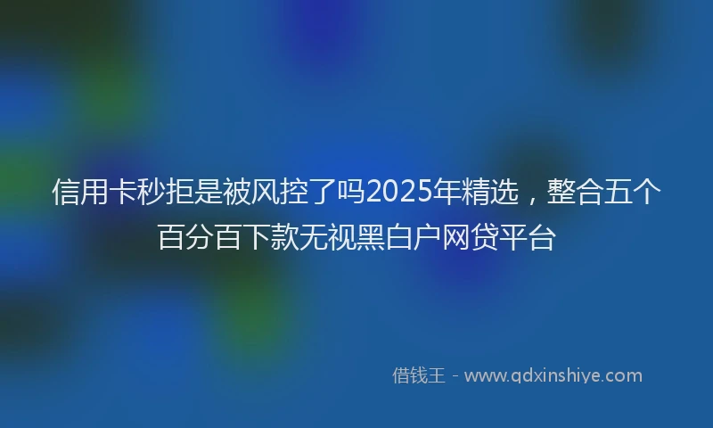 信用卡秒拒是被风控了吗2025年精选，整合五个百分百下款无视黑白户网贷平台