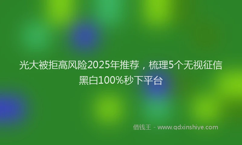 光大被拒高风险2025年推荐，梳理5个无视征信黑白100%秒下平台