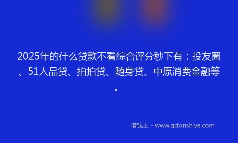 2025年的什么贷款不看综合评分秒下有：投友圈、51人品贷、拍拍贷、随身贷、中原消费金融等。