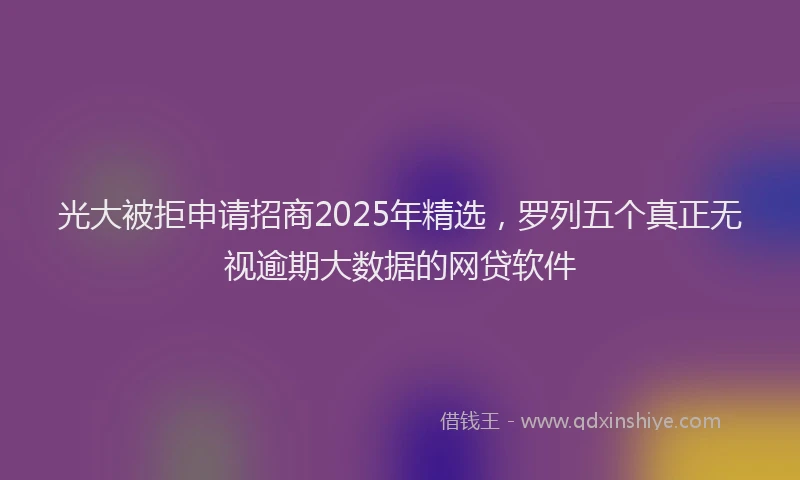 光大被拒申请招商2025年精选，罗列五个真正无视逾期大数据的网贷软件