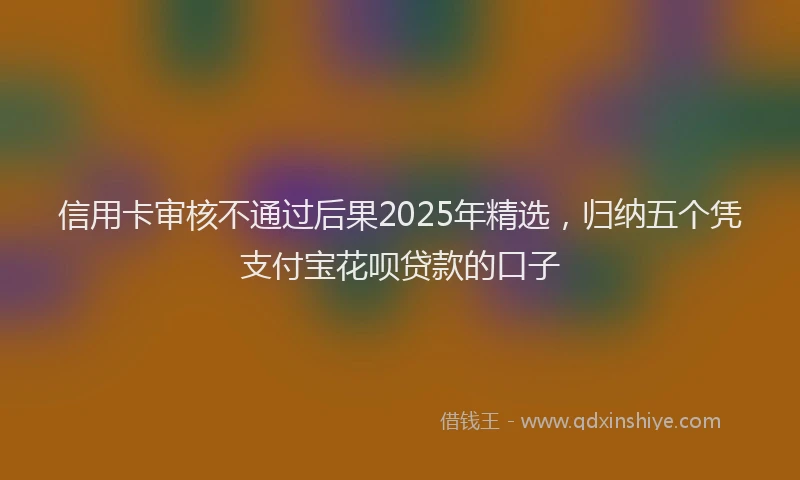 信用卡审核不通过后果2025年精选，归纳五个凭支付宝花呗贷款的口子
