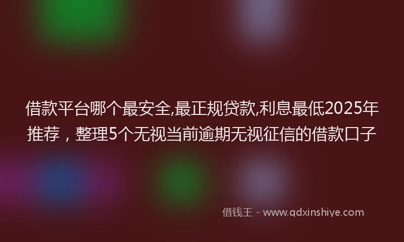 借款平台哪个最安全,最正规贷款,利息最低2025年推荐，整理5个无视当前逾期无视征信的借款口子