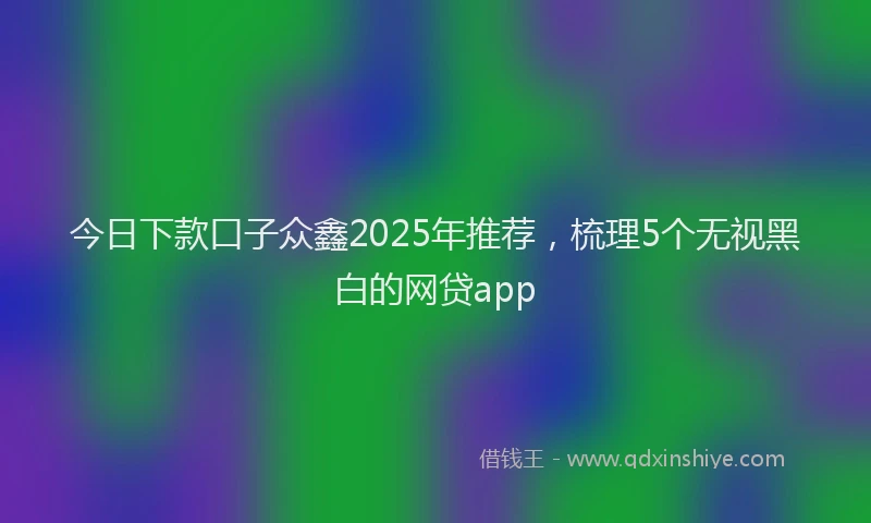 今日下款口子众鑫2025年推荐，梳理5个无视黑白的网贷app