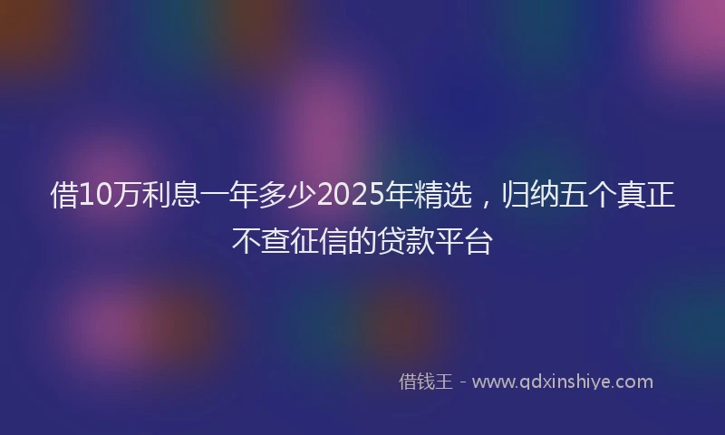 借10万利息一年多少2025年精选，归纳五个真正不查征信的贷款平台