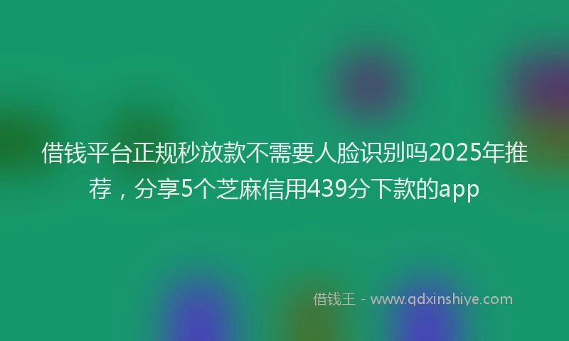 借钱平台正规秒放款不需要人脸识别吗2025年推荐，分享5个芝麻信用439分下款的app
