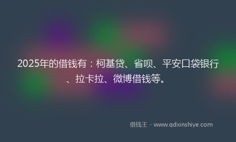 2025年的借钱有：柯基贷、省呗、平安口袋银行、拉卡拉、微博借钱等。