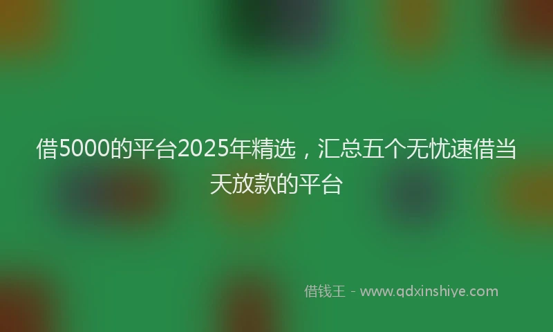 借5000的平台2025年精选，汇总五个无忧速借当天放款的平台