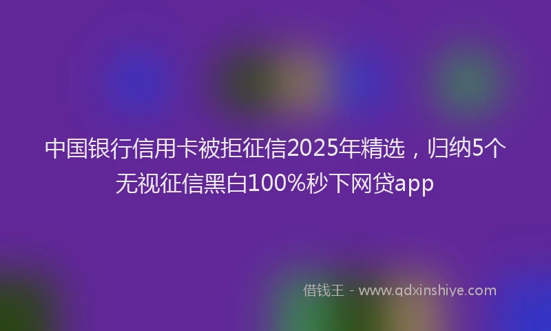 中国银行信用卡被拒征信2025年精选，归纳5个无视征信黑白100%秒下网贷app