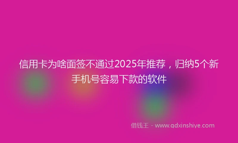 信用卡为啥面签不通过2025年推荐，归纳5个新手机号容易下款的软件