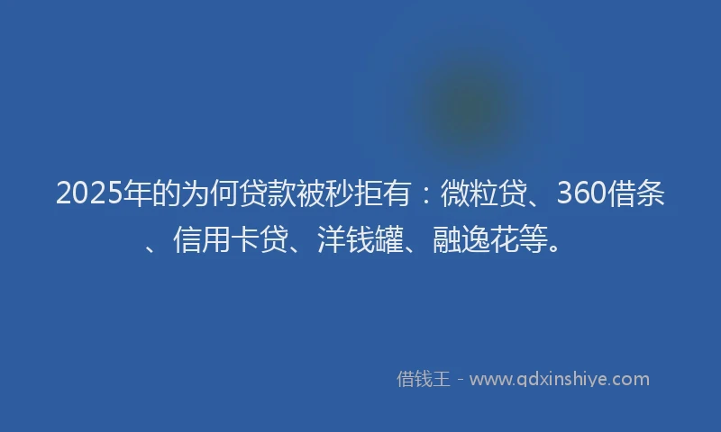 2025年的为何贷款被秒拒有：微粒贷、360借条、信用卡贷、洋钱罐、融逸花等。