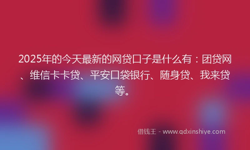 2025年的今天最新的网贷口子是什么有：团贷网、维信卡卡贷、平安口袋银行、随身贷、我来贷等。