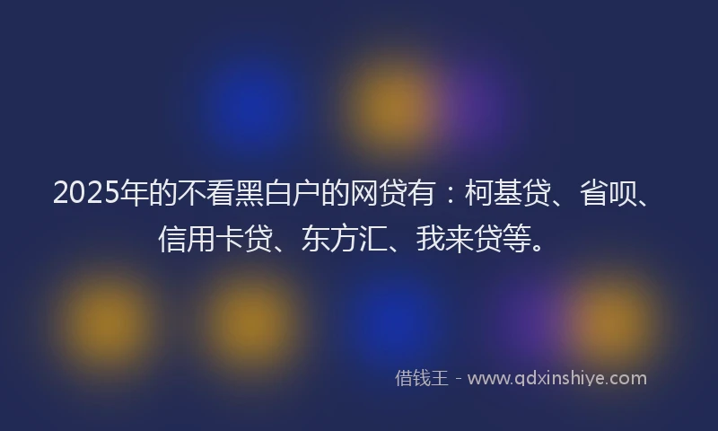 2025年的不看黑白户的网贷有：柯基贷、省呗、信用卡贷、东方汇、我来贷等。