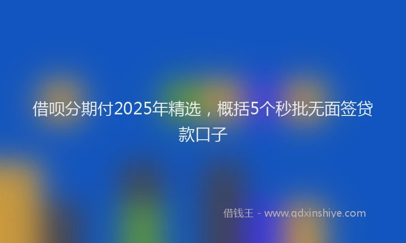 借呗分期付2025年精选，概括5个秒批无面签贷款口子