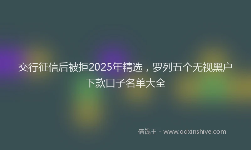 交行征信后被拒2025年精选，罗列五个无视黑户下款口子名单大全
