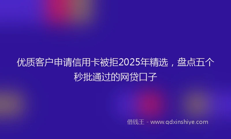 优质客户申请信用卡被拒2025年精选，盘点五个秒批通过的网贷口子