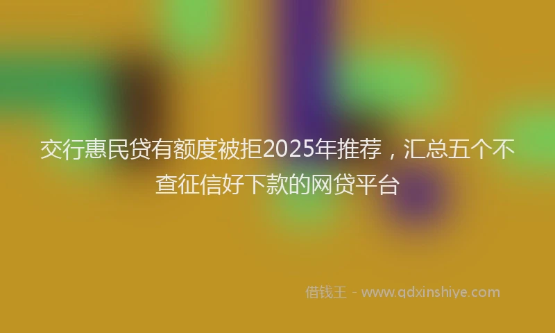 交行惠民贷有额度被拒2025年推荐，汇总五个不查征信好下款的网贷平台
