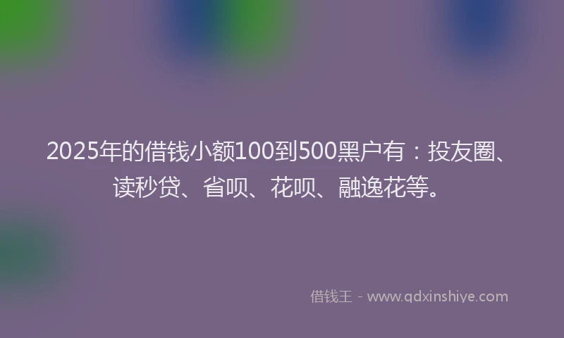 2025年的借钱小额100到500黑户有：投友圈、读秒贷、省呗、花呗、融逸花等。