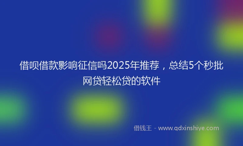 借呗借款影响征信吗2025年推荐，总结5个秒批网贷轻松贷的软件
