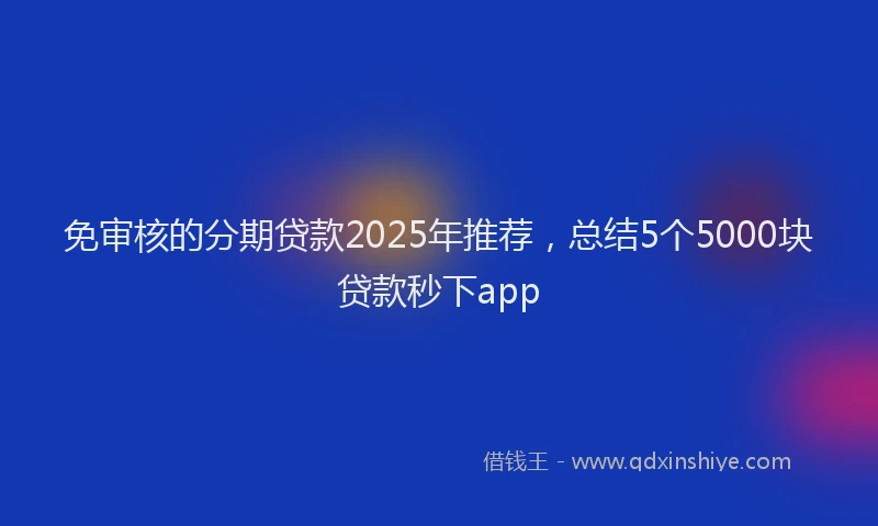 免审核的分期贷款2025年推荐，总结5个5000块贷款秒下app