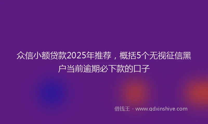 众信小额贷款2025年推荐，概括5个无视征信黑户当前逾期必下款的口子