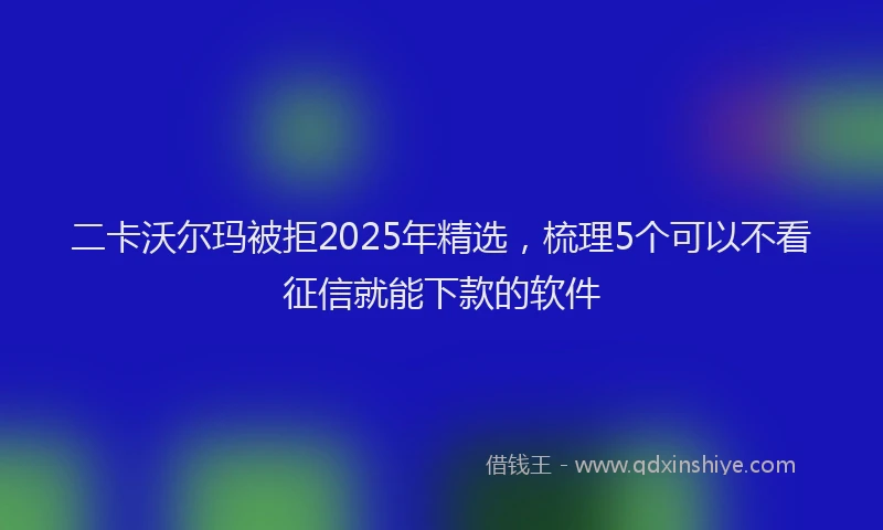 二卡沃尔玛被拒2025年精选，梳理5个可以不看征信就能下款的软件