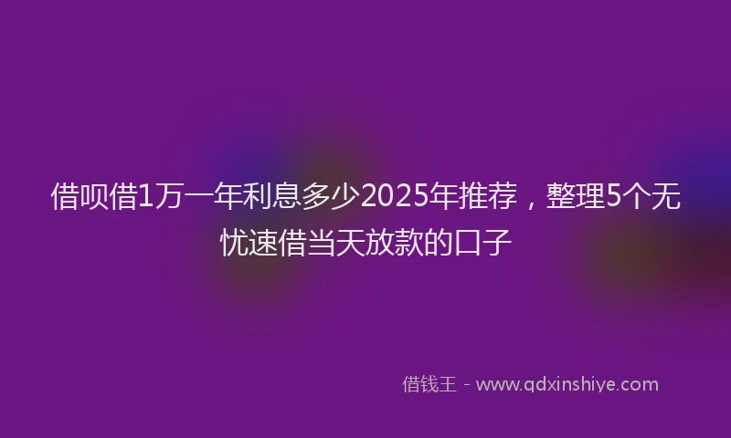 借呗借1万一年利息多少2025年推荐，整理5个无忧速借当天放款的口子