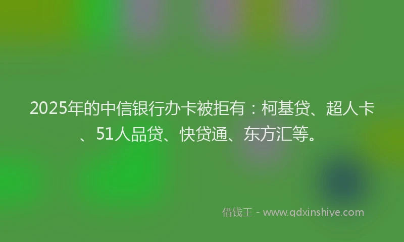 2025年的中信银行办卡被拒有：柯基贷、超人卡、51人品贷、快贷通、东方汇等。