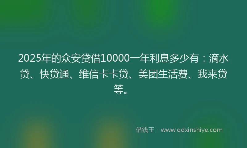 2025年的众安贷借10000一年利息多少有：滴水贷、快贷通、维信卡卡贷、美团生活费、我来贷等。