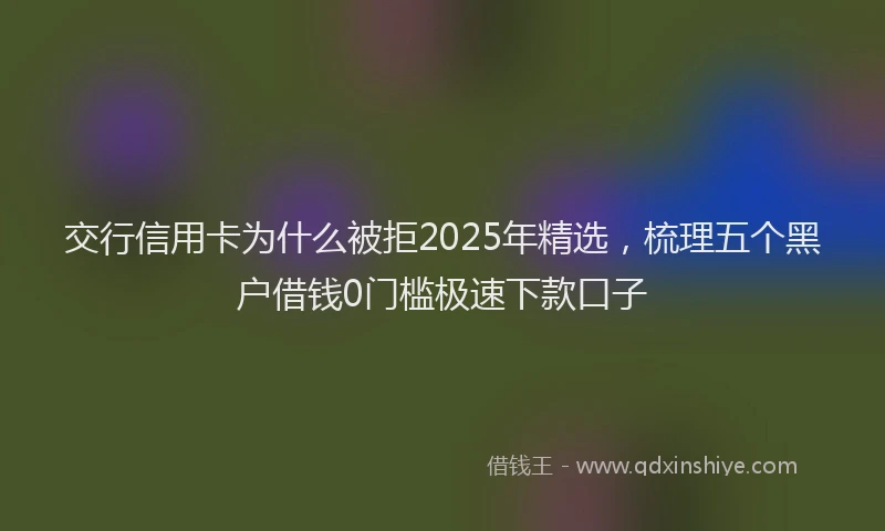 交行信用卡为什么被拒2025年精选，梳理五个黑户借钱0门槛极速下款口子