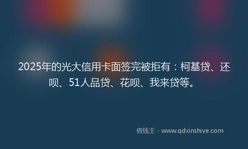 2025年的光大信用卡面签完被拒有：柯基贷、还呗、51人品贷、花呗、我来贷等。
