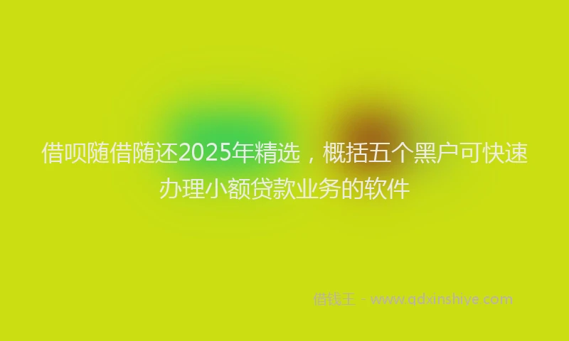 借呗随借随还2025年精选，概括五个黑户可快速办理小额贷款业务的软件