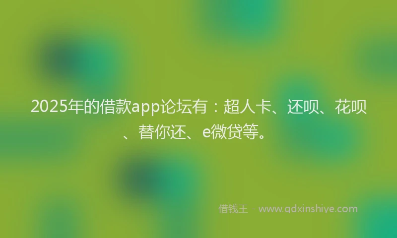 2025年的借款app论坛有：超人卡、还呗、花呗、替你还、e微贷等。