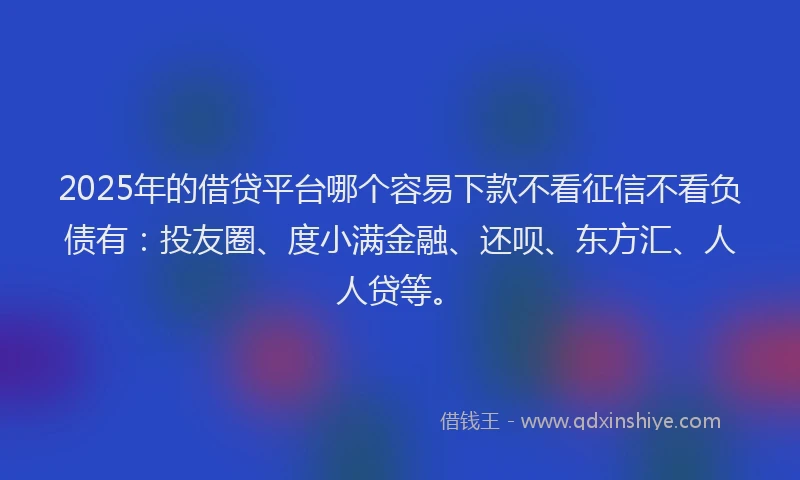 2025年的借贷平台哪个容易下款不看征信不看负债有：投友圈、度小满金融、还呗、东方汇、人人贷等。