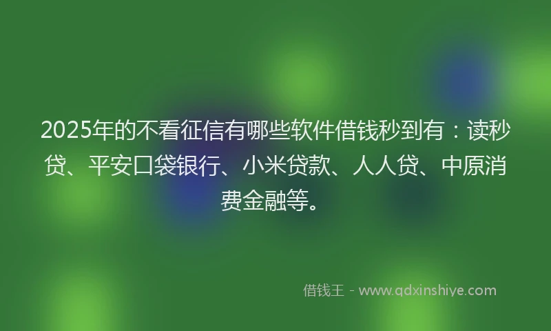2025年的不看征信有哪些软件借钱秒到有：读秒贷、平安口袋银行、小米贷款、人人贷、中原消费金融等。