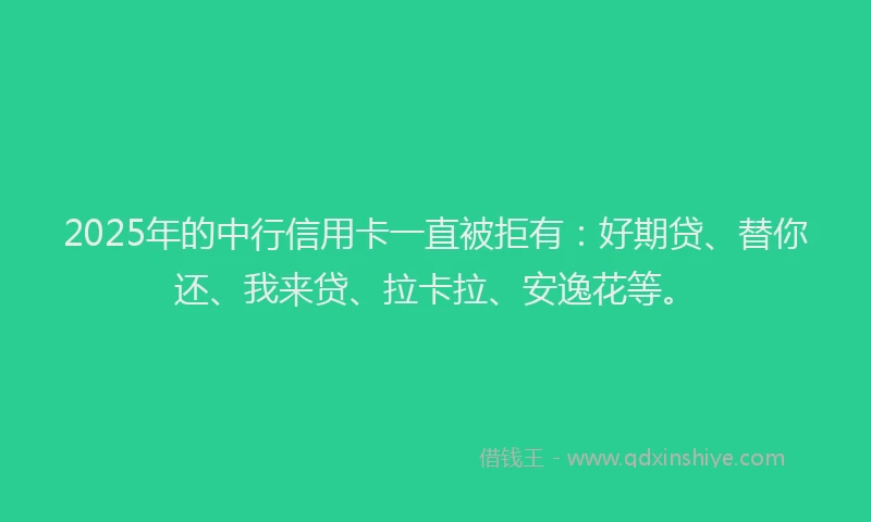 2025年的中行信用卡一直被拒有：好期贷、替你还、我来贷、拉卡拉、安逸花等。