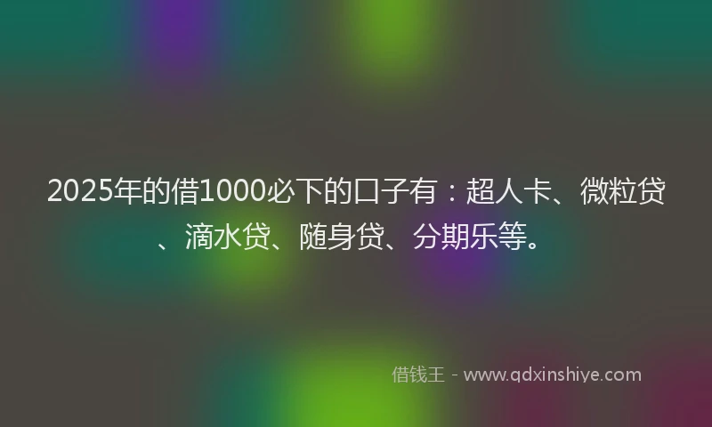2025年的借1000必下的口子有：超人卡、微粒贷、滴水贷、随身贷、分期乐等。