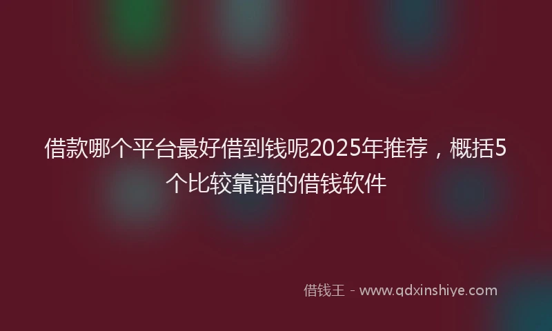 借款哪个平台最好借到钱呢2025年推荐，概括5个比较靠谱的借钱软件