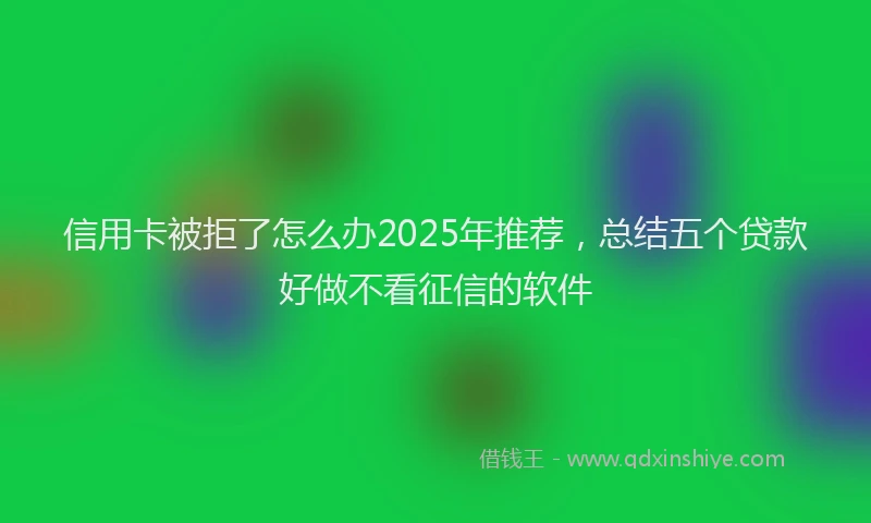 信用卡被拒了怎么办2025年推荐，总结五个贷款好做不看征信的软件