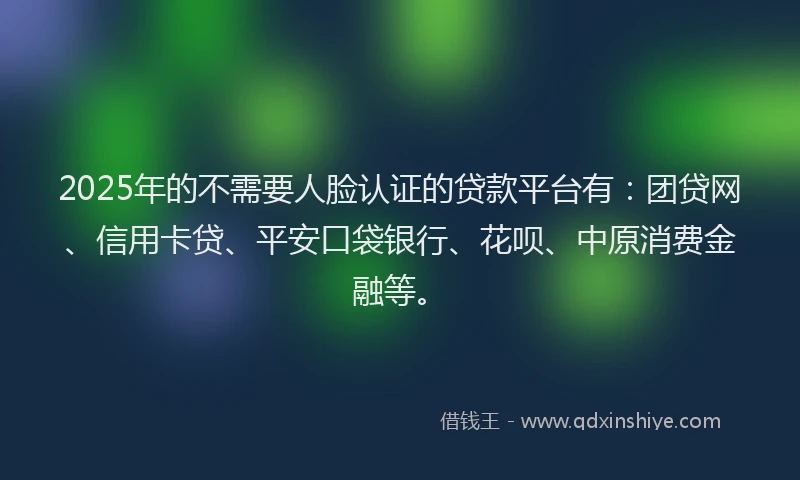 2025年的不需要人脸认证的贷款平台有：团贷网、信用卡贷、平安口袋银行、花呗、中原消费金融等。