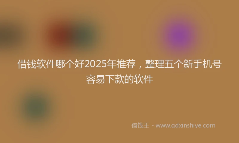 借钱软件哪个好2025年推荐，整理五个新手机号容易下款的软件