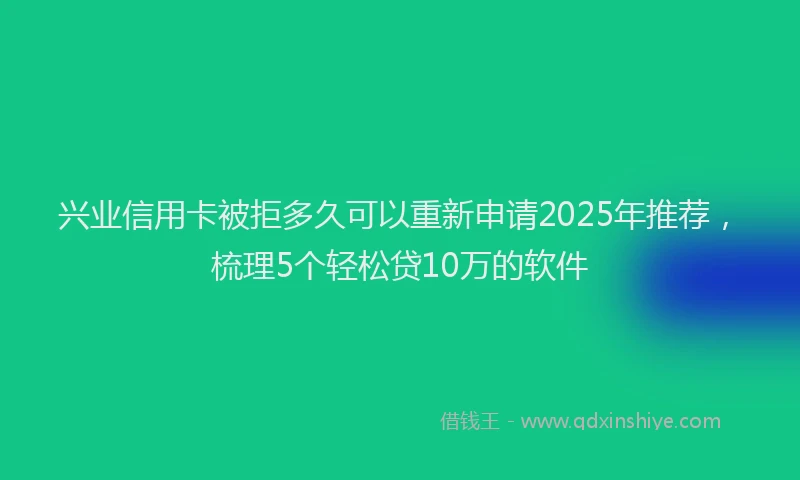 兴业信用卡被拒多久可以重新申请2025年推荐，梳理5个轻松贷10万的软件