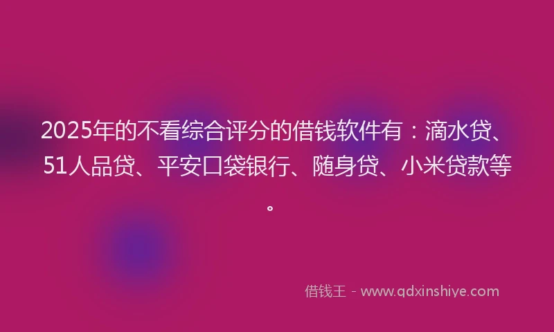 2025年的不看综合评分的借钱软件有：滴水贷、51人品贷、平安口袋银行、随身贷、小米贷款等。