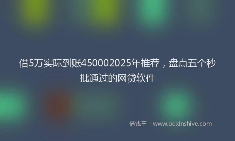 借5万实际到账450002025年推荐，盘点五个秒批通过的网贷软件